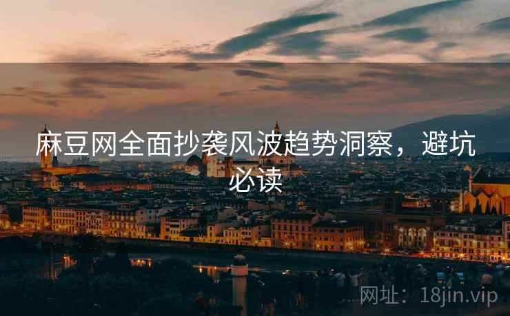 麻豆网全面抄袭风波趋势洞察，避坑必读