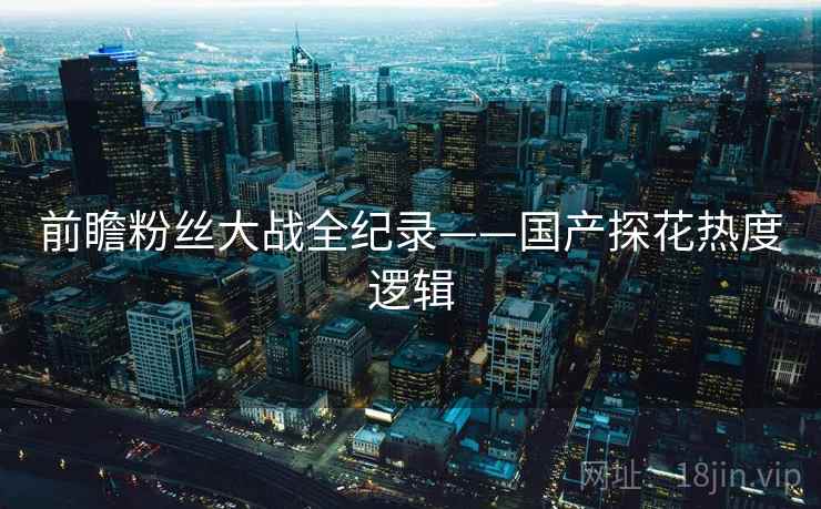前瞻粉丝大战全纪录——国产探花热度逻辑