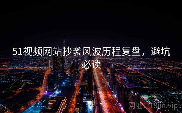 51视频网站抄袭风波历程复盘，避坑必读