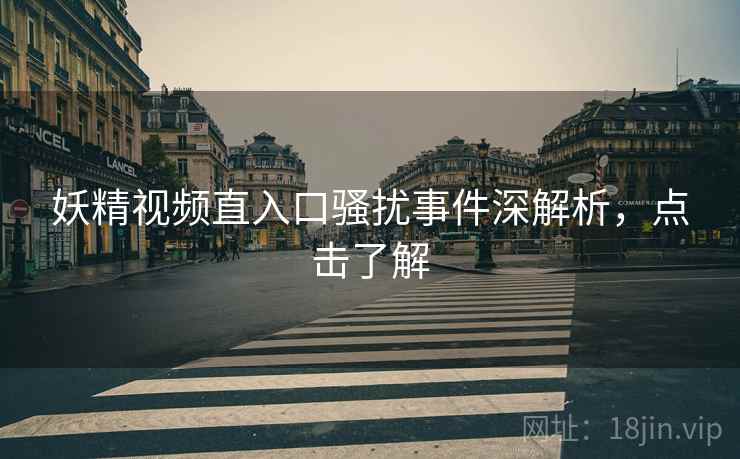 妖精视频直入口骚扰事件深解析，点击了解