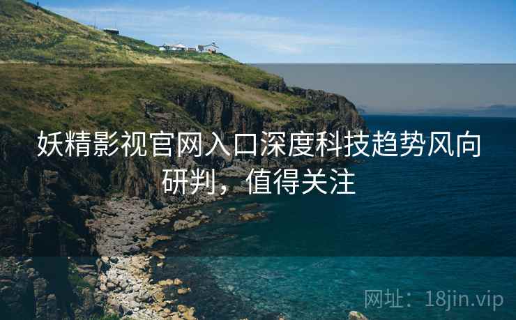 妖精影视官网入口深度科技趋势风向研判，值得关注