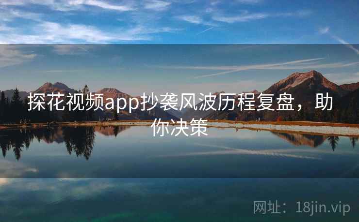探花视频app抄袭风波历程复盘，助你决策