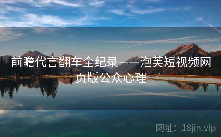 前瞻代言翻车全纪录——泡芙短视频网页版公众心理