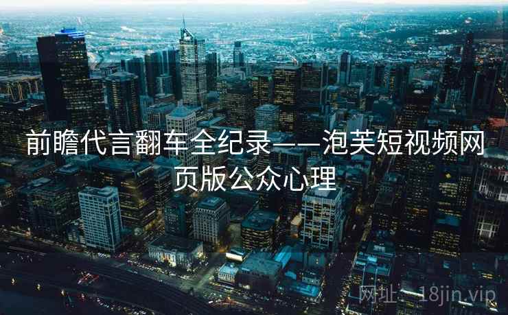 前瞻代言翻车全纪录——泡芙短视频网页版公众心理