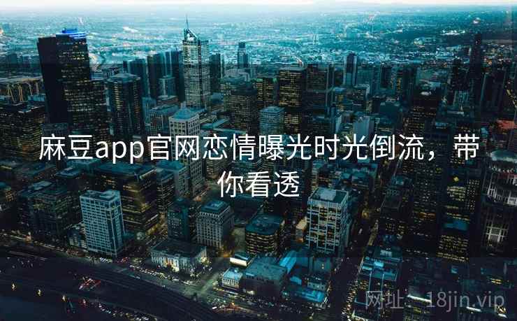 麻豆app官网恋情曝光时光倒流，带你看透