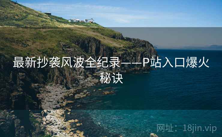 最新抄袭风波全纪录——P站入口爆火秘诀