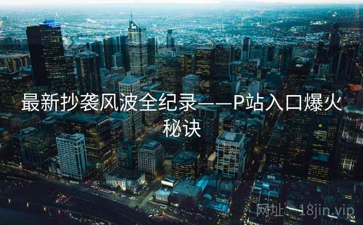 最新抄袭风波全纪录——P站入口爆火秘诀