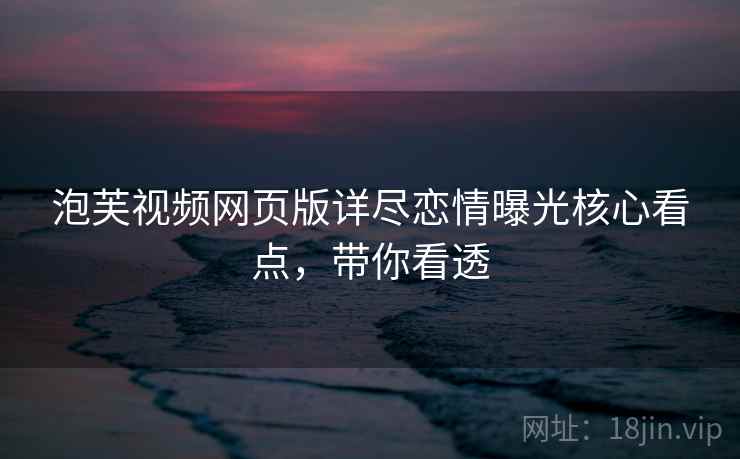 泡芙视频网页版详尽恋情曝光核心看点，带你看透