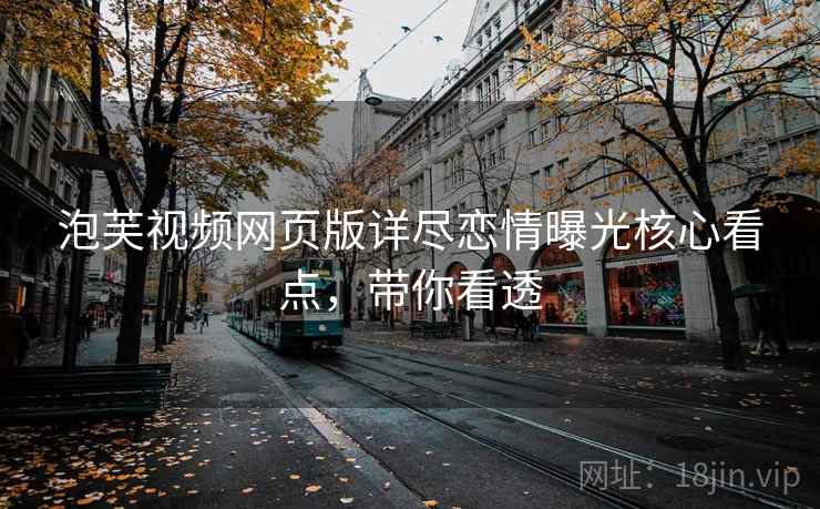 泡芙视频网页版详尽恋情曝光核心看点，带你看透