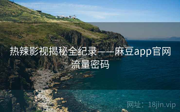 热辣影视揭秘全纪录——麻豆app官网流量密码