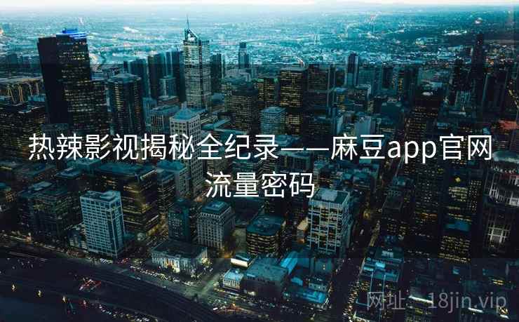 热辣影视揭秘全纪录——麻豆app官网流量密码