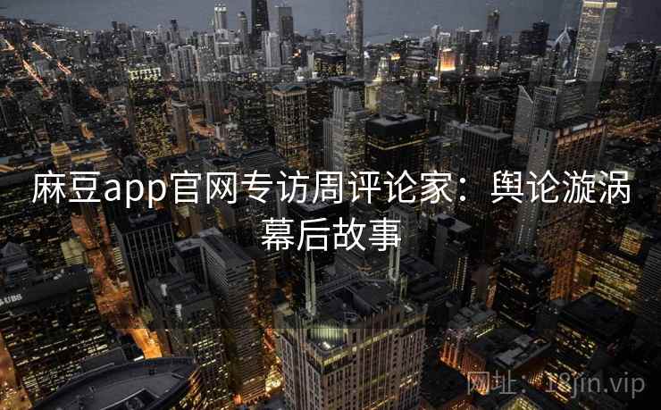 麻豆app官网专访周评论家：舆论漩涡幕后故事