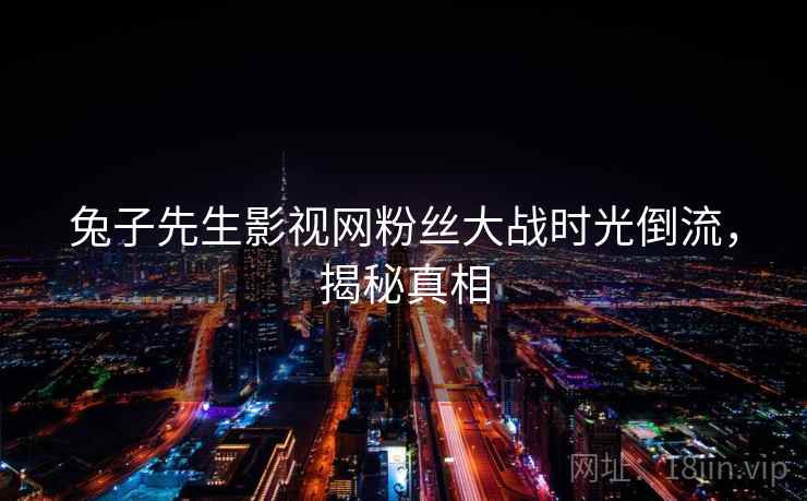 兔子先生影视网粉丝大战时光倒流，揭秘真相