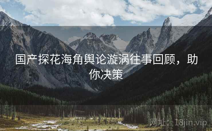 国产探花海角舆论漩涡往事回顾，助你决策