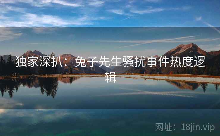 独家深扒：兔子先生骚扰事件热度逻辑