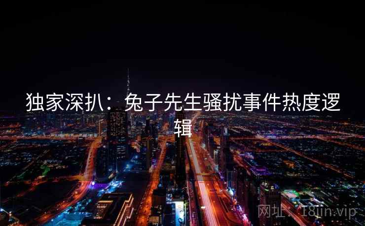 独家深扒：兔子先生骚扰事件热度逻辑