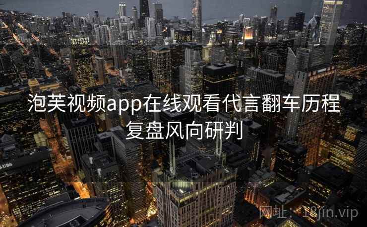 泡芙视频app在线观看代言翻车历程复盘风向研判