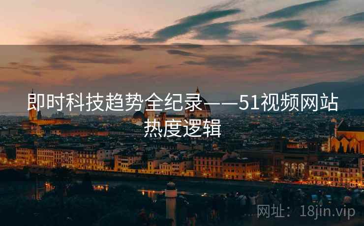 即时科技趋势全纪录——51视频网站热度逻辑