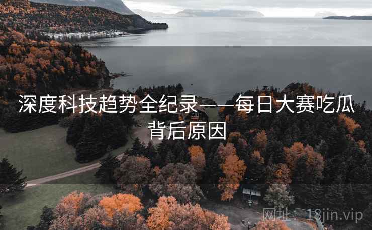 深度科技趋势全纪录——每日大赛吃瓜背后原因