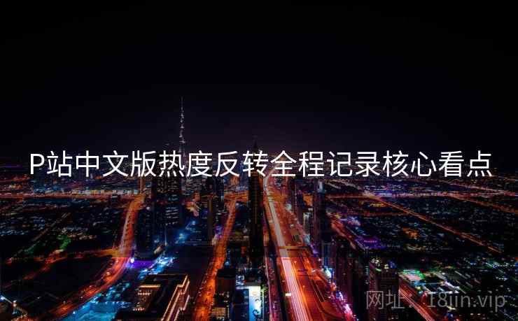 P站中文版热度反转全程记录核心看点