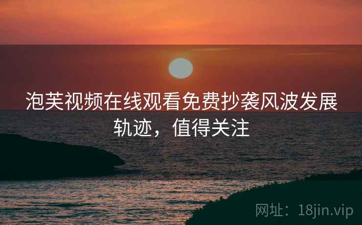 泡芙视频在线观看免费抄袭风波发展轨迹，值得关注