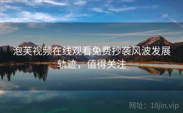 泡芙视频在线观看免费抄袭风波发展轨迹，值得关注
