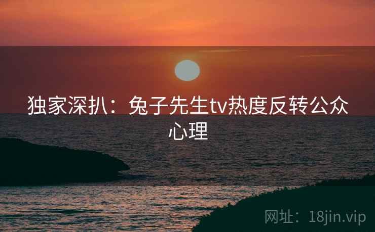 独家深扒：兔子先生tv热度反转公众心理
