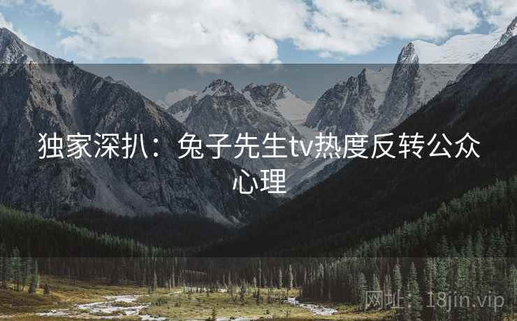 独家深扒：兔子先生tv热度反转公众心理