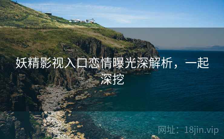 妖精影视入口恋情曝光深解析，一起深挖