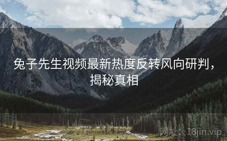 兔子先生视频最新热度反转风向研判，揭秘真相
