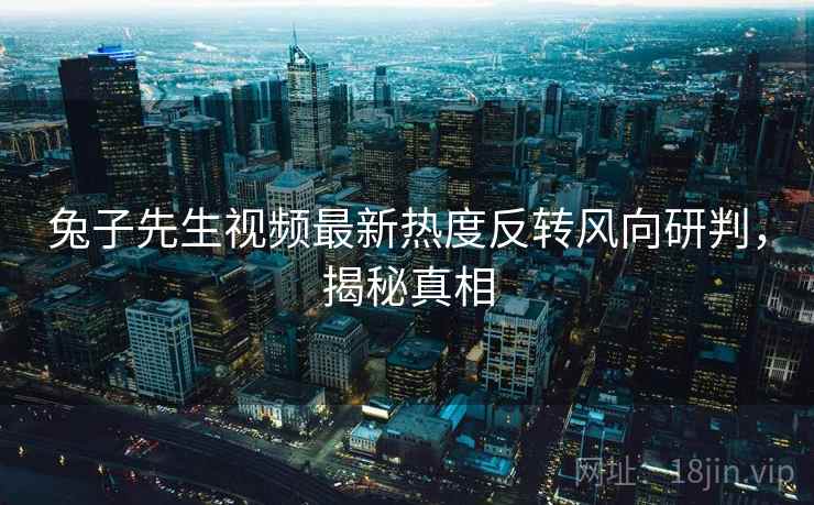 兔子先生视频最新热度反转风向研判，揭秘真相